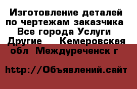 Изготовление деталей по чертежам заказчика - Все города Услуги » Другие   . Кемеровская обл.,Междуреченск г.